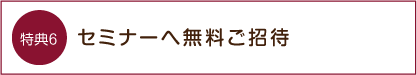 特典6 セミナーへ無料ご招待