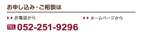 お申し込み・ご相談は »お電話から TEL 052-251-9296 »ホームページから