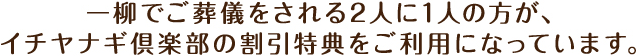 一柳でご葬儀をされる2人に1人の方が、イチヤナギ倶楽部の割引特典をご利用になっています。