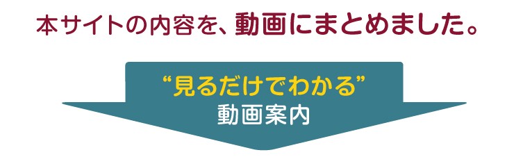 本サイトの内容を、動画にまとめました。“見るだけでわかる”動画案内