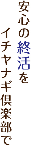 安心の終活をイチヤナギ倶楽部で