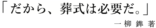 「だから、葬儀は必要だ。」弊社社長 一柳 鎨 著