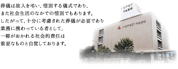 葬儀は故人を弔い、惜別する儀式であり、また社会生活のなかでの惜別でもあります。したがって、十分に考慮された葬儀が必要であり業務に携わっている者として、一柳がおかれる社会的責任は重要なものと自覚しております。