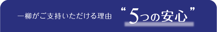 一柳がご支持いただける理由“5つの安心”