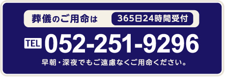 葬儀のご用命は365日24時間受付 TEL:　052-251-9296 早朝・深夜でもご遠慮なくご用命ください。