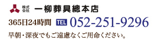 株式会社一柳葬具總本店 365日24時間 TEL 052-251-9296 早朝・深夜でもご遠慮なくご用命ください。