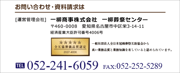 お問い合わせ・資料請求は [運営管理会社] 一柳商事株式会社  葬祭センター 〒460-0008　愛知県名古屋市中区栄3-14-11 経済産業大臣許可番号4006号 TEL:052-241-6059 FAX:052-242-5289