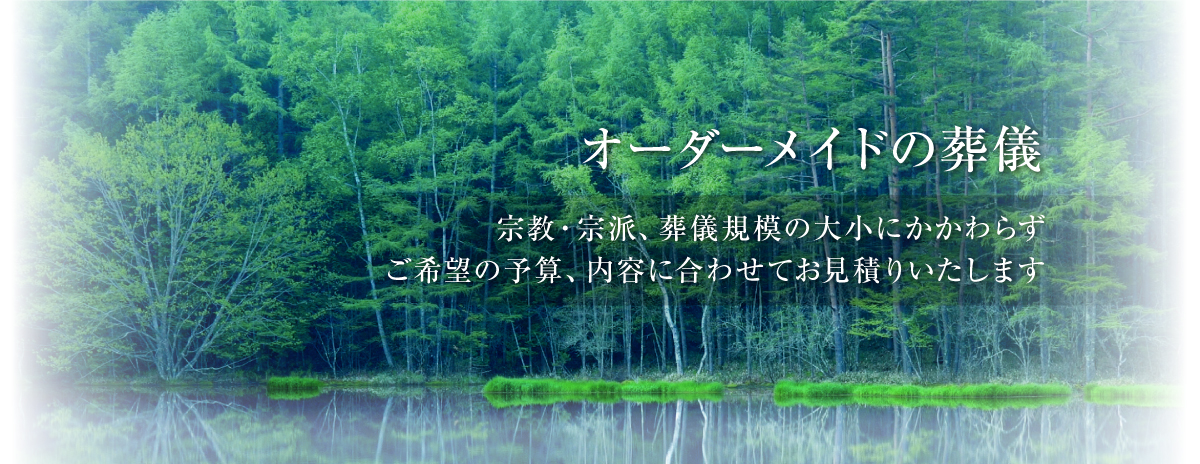 オーダーメイドの葬儀 宗教・宗派、葬儀規模の大小にかかわらずご希望の予算、内容に合わせてお見積りいたします